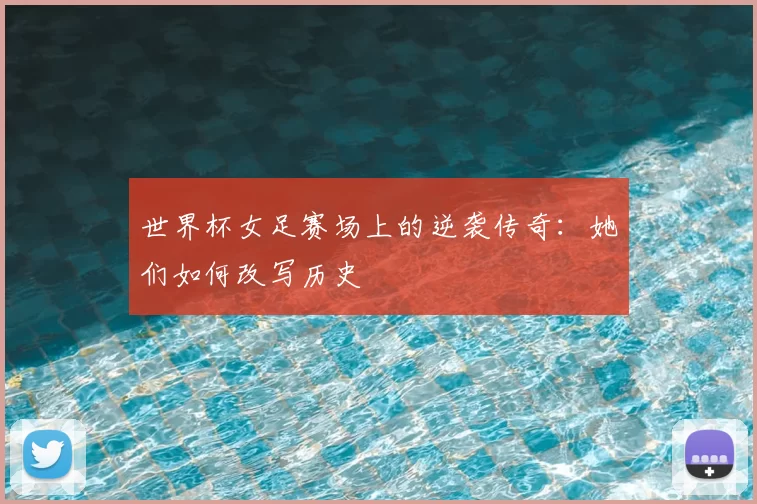 世界杯女足赛场上的逆袭传奇：她们如何改写历史