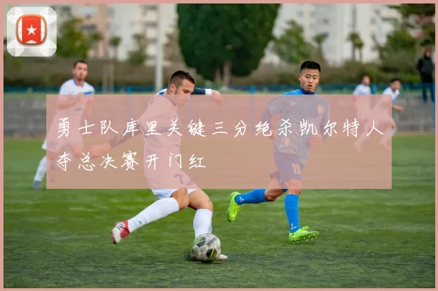 勇士队库里关键三分绝杀凯尔特人夺总决赛开门红