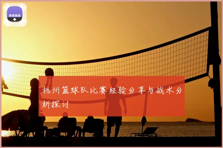 杭州篮球队比赛经验分享与战术分析探讨