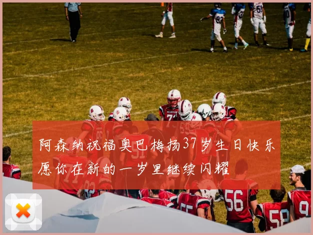 阿森纳祝福奥巴梅扬37岁生日快乐愿你在新的一岁里继续闪耀