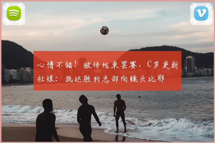 心情不错！被传结束罢赛，C罗更新社媒：抵达胜利总部向镜头比耶