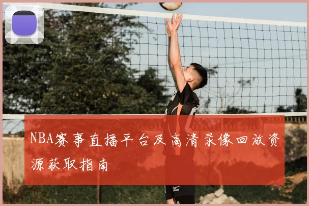 NBA赛事直播平台及高清录像回放资源获取指南
