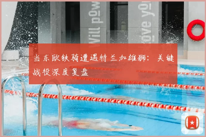当东欧铁骑遭遇特兰加雄狮：关键战役深度复盘