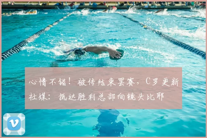 心情不错！被传结束罢赛，C罗更新社媒：抵达胜利总部向镜头比耶
