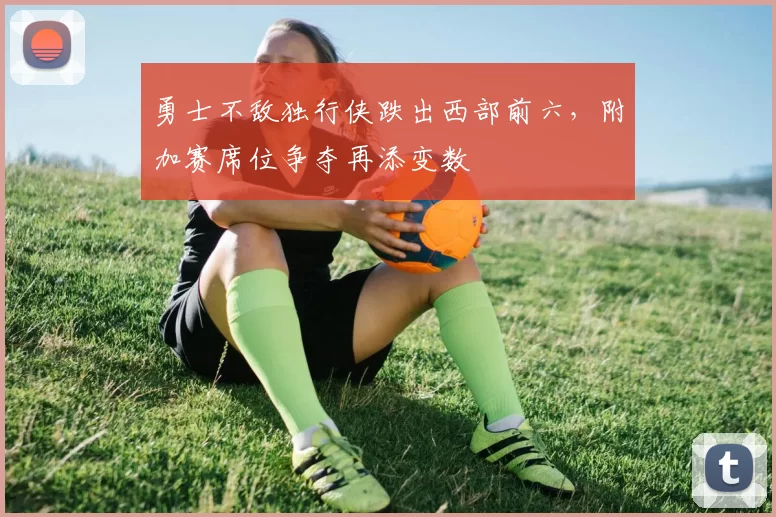勇士不敌独行侠跌出西部前六，附加赛席位争夺再添变数