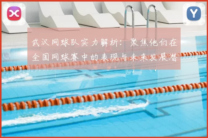 武汉网球队实力解析：聚焦他们在全国网球赛中的表现与未来发展潜力