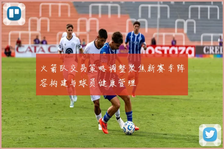 火箭队交易策略调整聚焦新赛季阵容构建与球员健康管理