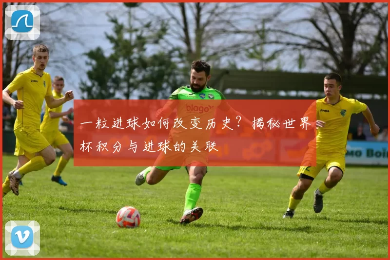 一粒进球如何改变历史？揭秘世界杯积分与进球的关联