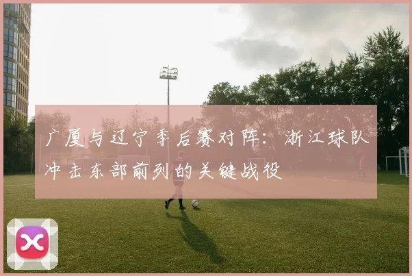 广厦与辽宁季后赛对阵:浙江球队冲击东部前列的关键战役