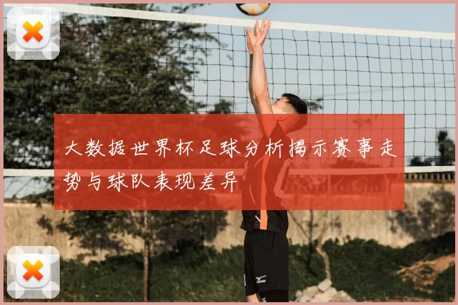 大数据世界杯足球分析揭示赛事走势与球队表现差异