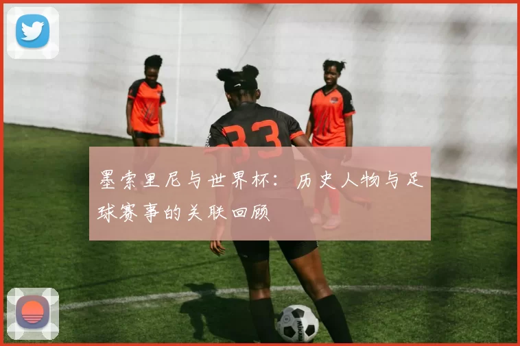墨索里尼与世界杯：历史人物与足球赛事的关联回顾