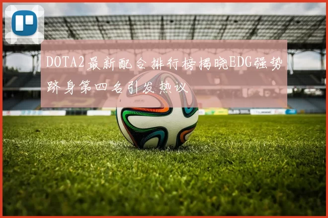 DOTA2最新配合排行榜揭晓EDG强势跻身第四名引发热议