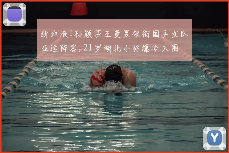 新血液!孙颖莎王曼昱领衔国乒女队亚运阵容,21岁湖北小将爆冷入围