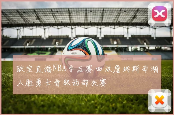 欧宝直播NBA季后赛回放詹姆斯率湖人胜勇士晋级西部决赛