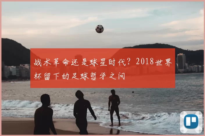 战术革命还是球星时代？2018世界杯留下的足球哲学之问