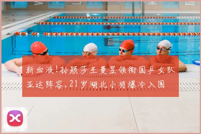 新血液!孙颖莎王曼昱领衔国乒女队亚运阵容,21岁湖北小将爆冷入围