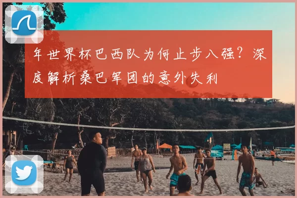 年世界杯巴西队为何止步八强？深度解析桑巴军团的意外失利