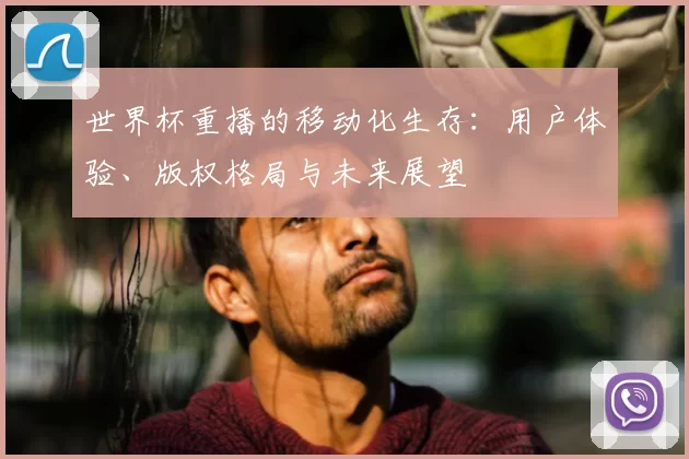 世界杯重播的移动化生存:用户体验、版权格局与未来展望