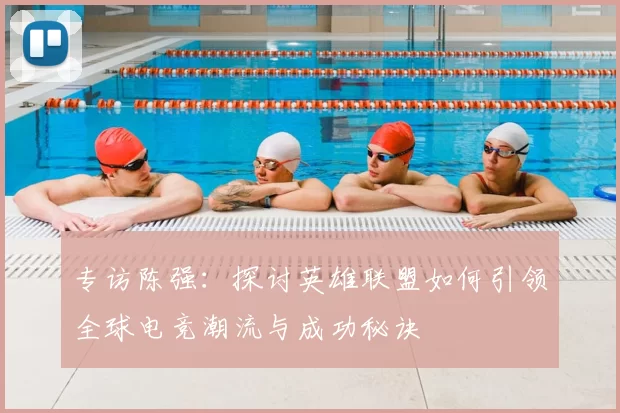 专访陈强：探讨英雄联盟如何引领全球电竞潮流与成功秘诀