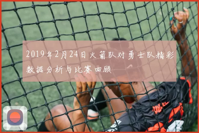 2019年2月24日火箭队对勇士队精彩数据分析与比赛回顾