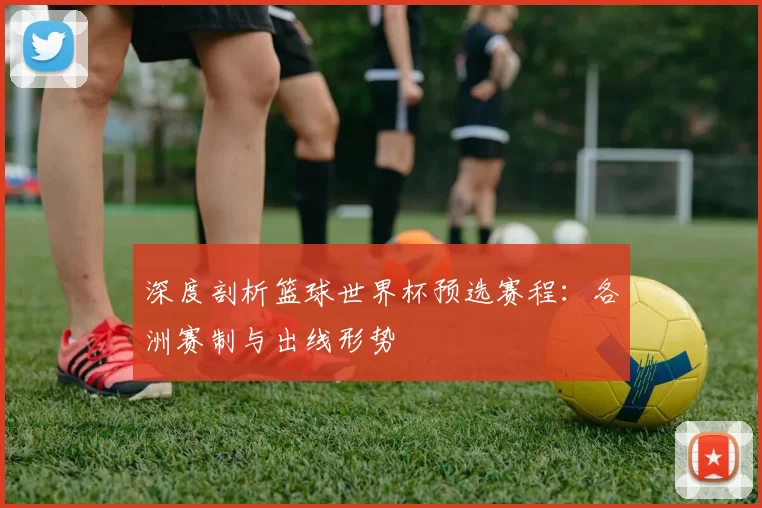 深度剖析篮球世界杯预选赛程:各洲赛制与出线形势
