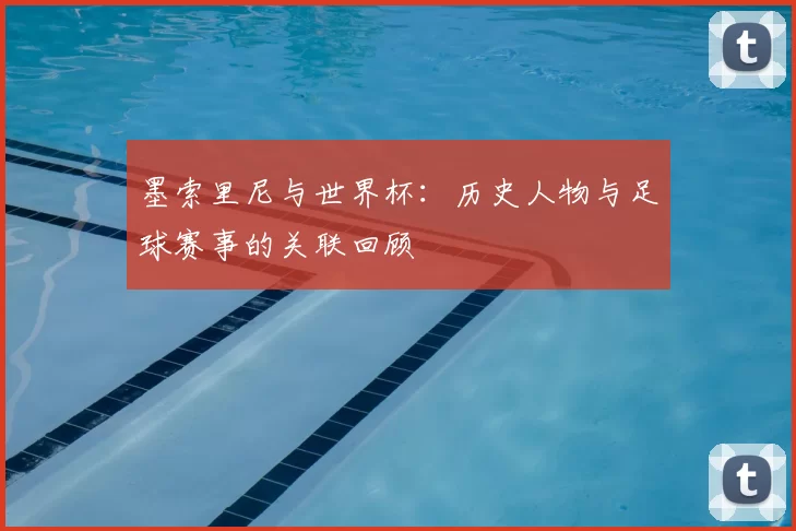 墨索里尼与世界杯:历史人物与足球赛事的关联回顾
