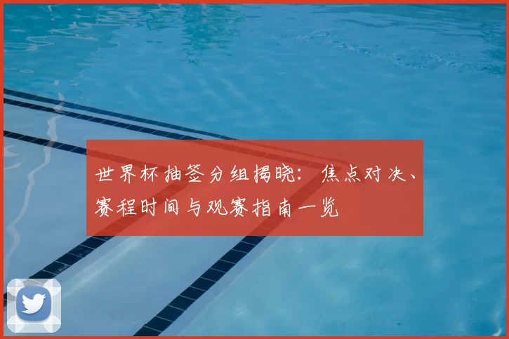 世界杯抽签分组揭晓：焦点对决、赛程时间与观赛指南一览