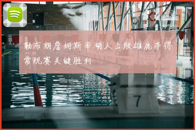 勒布朗詹姆斯率湖人击败雄鹿夺得常规赛关键胜利