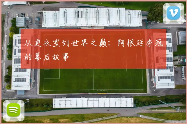 从更衣室到世界之巅：阿根廷夺冠的幕后故事