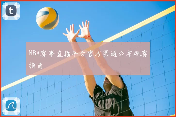 NBA赛事直播平台官方渠道公布观赛指南