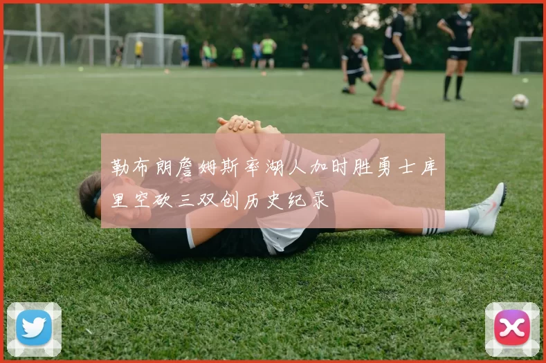 勒布朗詹姆斯率湖人加时胜勇士库里空砍三双创历史纪录