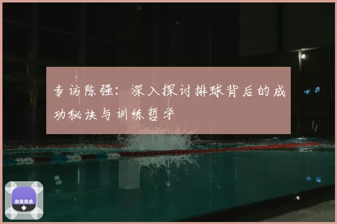 专访陈强：深入探讨排球背后的成功秘诀与训练哲学
