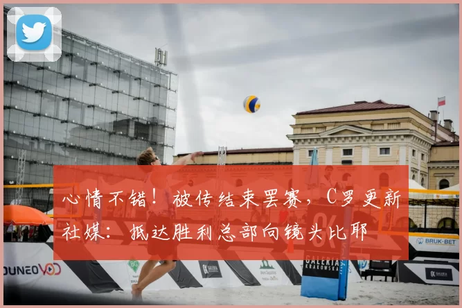 心情不错！被传结束罢赛，C罗更新社媒：抵达胜利总部向镜头比耶