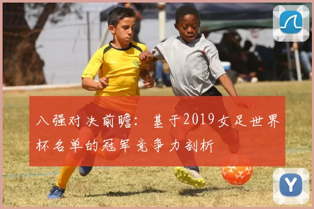 八强对决前瞻：基于2019女足世界杯名单的冠军竞争力剖析