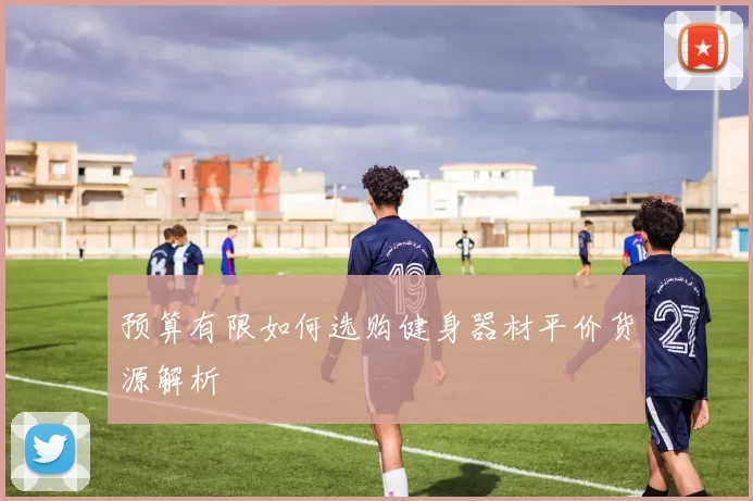 预算有限如何选购健身器材平价货源解析