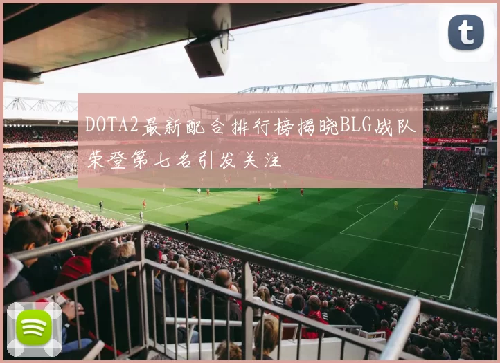 DOTA2最新配合排行榜揭晓BLG战队荣登第七名引发关注