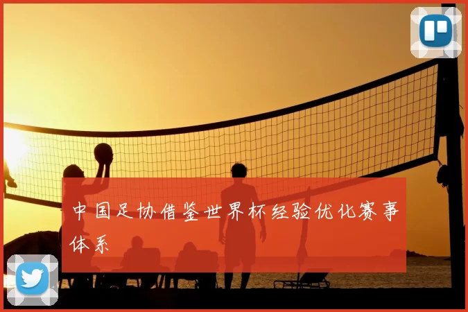 中国足协借鉴世界杯经验优化赛事体系