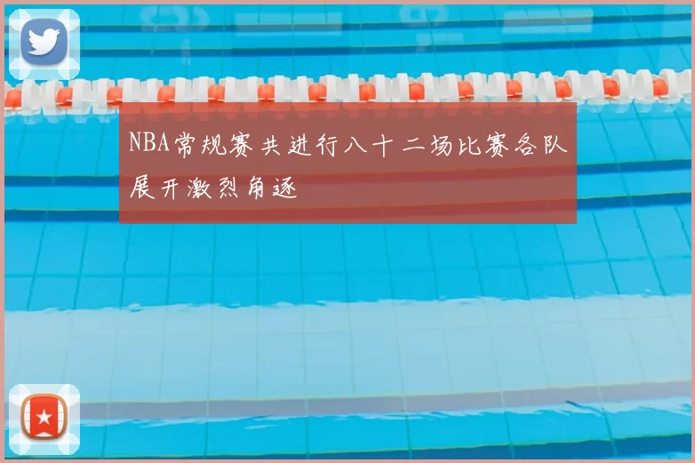 NBA常规赛共进行八十二场比赛各队展开激烈角逐
