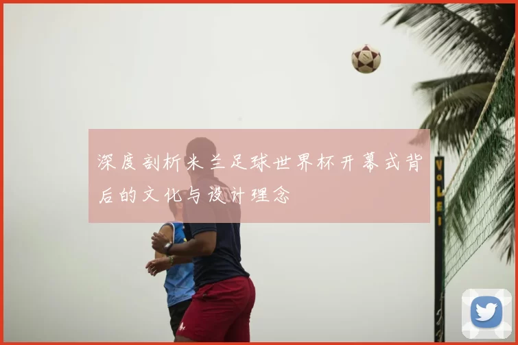 深度剖析米兰足球世界杯开幕式背后的文化与设计理念