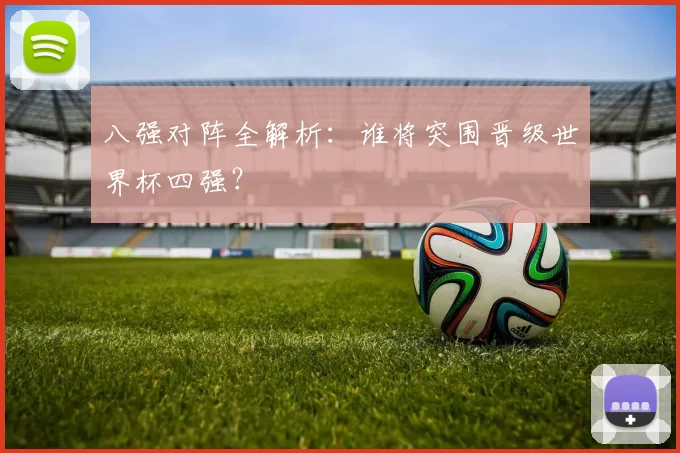 八强对阵全解析:谁将突围晋级世界杯四强?