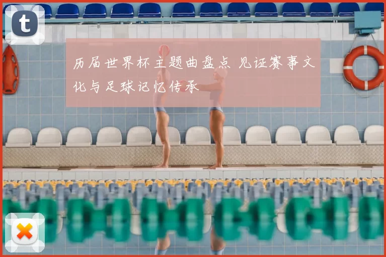 历届世界杯主题曲盘点 见证赛事文化与足球记忆传承
