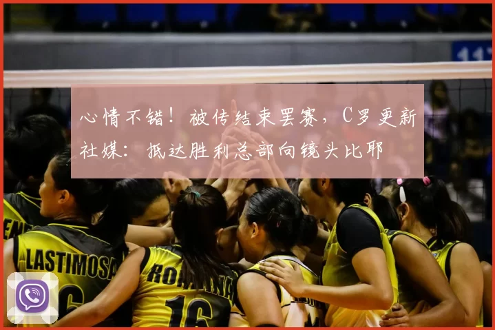 心情不错！被传结束罢赛，C罗更新社媒：抵达胜利总部向镜头比耶