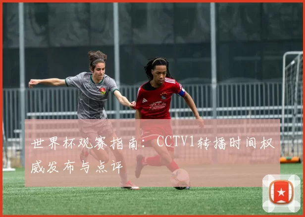 世界杯观赛指南：CCTV1转播时间权威发布与点评