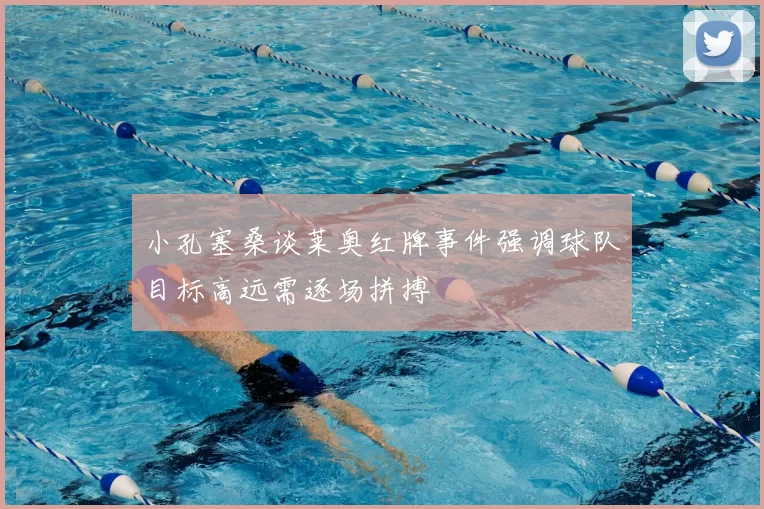 小孔塞桑谈莱奥红牌事件强调球队目标高远需逐场拼搏