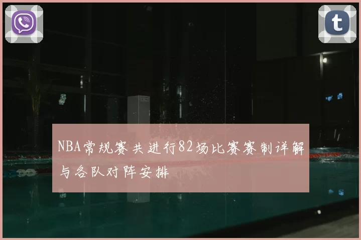 NBA常规赛共进行82场比赛赛制详解与各队对阵安排
