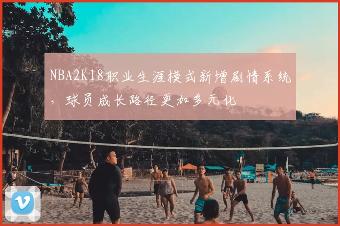 NBA2K18职业生涯模式新增剧情系统，球员成长路径更加多元化