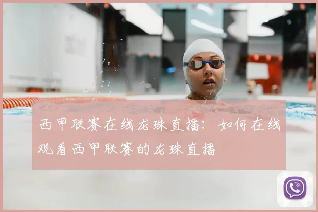 西甲联赛在线龙珠直播：如何在线观看西甲联赛的龙珠直播