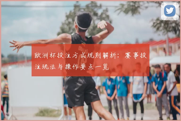 欧洲杯投注方式规则解析：赛事投注玩法与操作要点一览