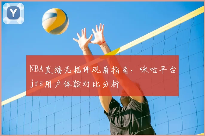 NBA直播无插件观看指南，咪咕平台jrs用户体验对比分析