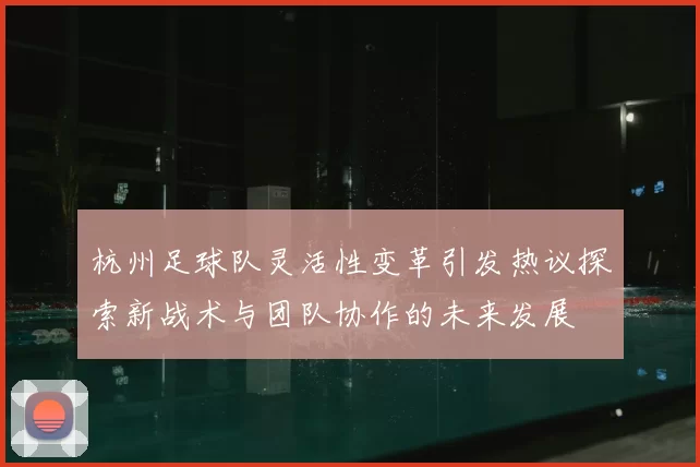 杭州足球队灵活性变革引发热议探索新战术与团队协作的未来发展